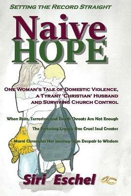 Naive HOPE - Setting The Record Straight: One Woman's Tale of Domestic Violence, a Tyrant 'Christian' Husband and Surviving Church Control. When Ruin, Terrorism and Death Threats Are Not Enough. The Festering Legacy One Cruel Soul Creates. Marni Chronicles Her Journey from Despair to Wisdom - Siri Eschel - cover