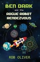 Ben Dark and the Rogue Robot Rendezvous - Robert Oliver - cover
