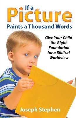 If a Picture Paints a Thousand Words: Give Your Child the Right Foundation for a Biblical Worldview - Joseph Kelton Stephen - cover