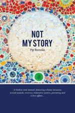Not My Story: A Kitchen Sink Memoir Featuring a Home Invasion, Sexual Assault, Recovery, Restorative Justice, Parenting and a Love a