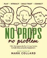 No Props No Problem: 150+ Outrageously Fun Group Games & Activities using No Equipment - Mark Collard - cover