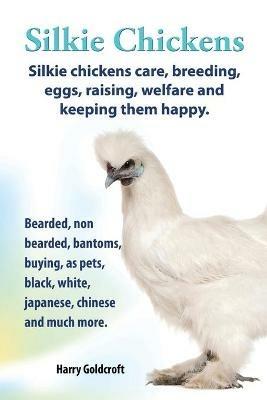 Silkie Chickens Care, Breeding, Eggs, Raising, Welfare and Keeping Them Happy: Bearded, Non Bearded, Bantoms, Buying, as Pets, Black, White, Japanese, Chinese and Much More - Harry Goldcroft - cover