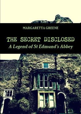 The Secret Disclosed: A Legend of St Edmund's Abbey - Margaretta Greene - cover