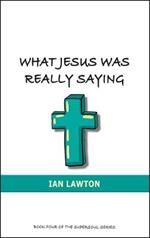 What Jesus Was Really Saying: How we Turned his Teachings Upside Down