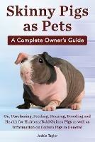 Skinny Pigs as Pets. a Complete Owner's Guide On, Purchasing, Feeding, Housing, Breeding and Health for Hairless/Bald Guinea Pigs as Well as Informati