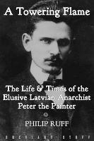 A Towering Flame: The Life & Times of the Elusive Latvian Anarchist Peter the Painter - Philip Ruff - cover