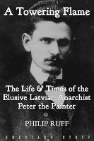 A Towering Flame: The Life & Times of the Elusive Latvian Anarchist Peter the Painter