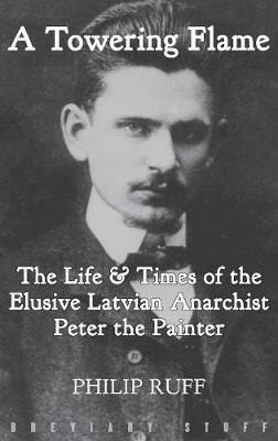 A Towering Flame: The Life & Times of the Elusive Latvian Anarchist Peter the Painter - Philip Ruff - cover