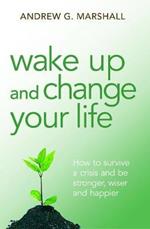 Wake Up and Change Your Life: How to Survive a Crisis and be Stronger, Wiser and Happier
