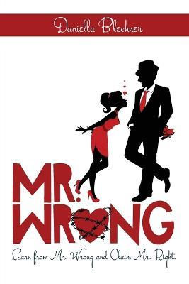 Mr. Wrong: Learn from Mr. Wrong and Claim Mr. Right - Daniella Blechner - cover