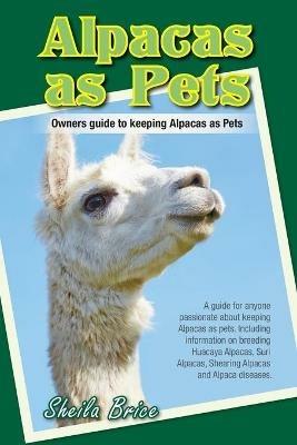 Alpacas as Pets: Facts and Information: the Complete Owner's Guide - Sheila Brice - cover