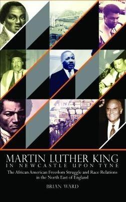 Martin Luther King: In Newcastle Upon Tyne: The African American Freedom Struggle and Race Relations in the North East of England - Brian Ward - cover