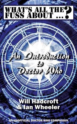 What's All the Fuss About ...? An Introduction to Doctor Who. (An Unofficial Doctor Who Companion.) - Will Hadcroft,Ian Wheeler - cover