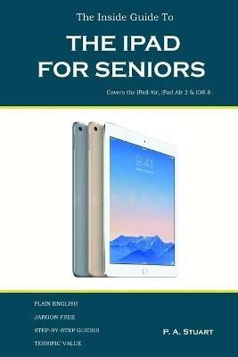 The Inside Guide to the iPad for Seniors: Covers up to the Air 2 and iOS 8 - P a Stuart - cover