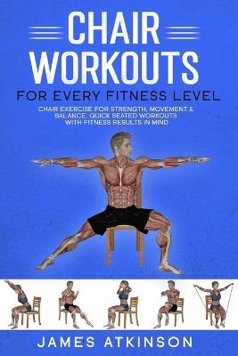 Chair workouts for every fitness level: Chair exercise for strength, movement & balance. Quick seated workouts with fitness results in mind - James Atkinson - cover