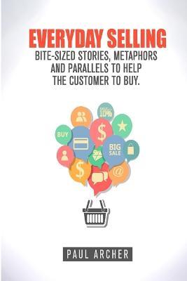 Everyday Selling: Bite-Sized Stories, Metaphors and Parallels to Help the Customer to Buy - Paul Archer - cover