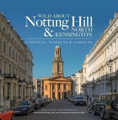 Wild About Notting Hill & North Kensington: Carnival, Markets & Gardens - Andrew Wilson - cover