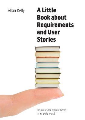 A Little Book about Requirements and User Stories: Heuristics for requirements in an agile world - Allan Kelly - cover