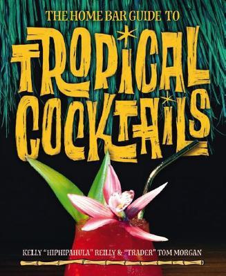 The Home Bar Guide To Tropical Cocktails: A Spirited Journey Through Suburbia's Hidden Tiki Temples - Kelly Reilly,Tom Morgan - cover