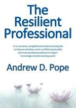 Resilient Professional: A No-Nonsense, Straightforward and Practical Guide to Help You Develop a More Confident Personality and More Emotional Resilience in Today's Increasingly Stressful Working World