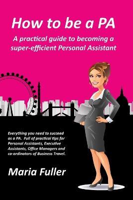How to be a PA: A Practical Guide to Becoming a Super-Efficient Personal Assistant - Maria Fuller - cover