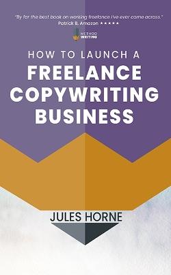 How to Launch a Freelance Copywriting Business: Creative Writing for a Living - Jules Horne - cover