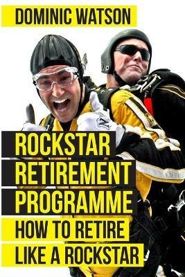 The Rockstar Retirement Programme: How To Retire Like A Rockstar - Dominic Watson - cover