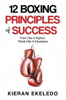 12 Boxing Principles of Success: Train Like A Fighter, Think Like A Champion - Kieran Ekeledo - cover