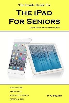 The Inside Guide to the iPad for Seniors: Covers models up to the Pro and iOS 9 - P a Stuart - cover