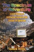 The Spectrum of Adventure: A Brief History of Interactive Fiction on the Sinclair ZX Spectrum - Thomas A. Christie - cover