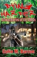 Dying Harder: Action Movies of the 1980s - Colin M. Barron - cover