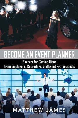 Become an Event Planner: Secrets for Getting Hired from Employers, Recruiters, and Event Professionals - Matthew James - cover