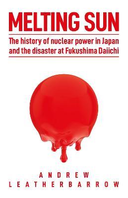 Melting Sun: The History of Nuclear Power in Japan and the Disaster at Fukushima Daiichi - Andrew Leatherbarrow - cover