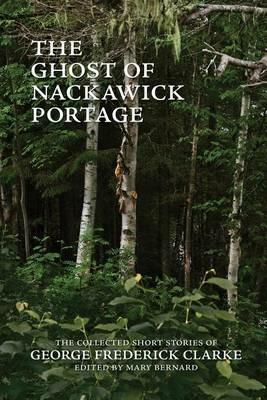 The Ghost of Nackawick Portage: The Collected Short Stories of George Frederick Clarke - George Frederick Clarke - cover