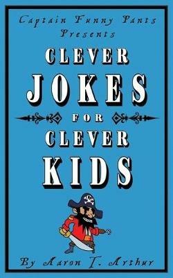 Captain Funny Pants Presents Clever Jokes for Clever Kids - Aaron T Arthur - cover