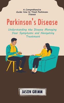 Parkinson's Disease: A Comprehensive Guide How to Treat Parkinson Disease (Understanding the Disease Managing Your Symptoms and Navigating Treatment) - Jason Grimm - cover