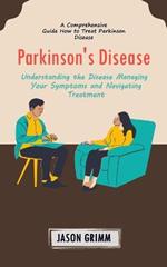 Parkinson's Disease: A Comprehensive Guide How to Treat Parkinson Disease (Understanding the Disease Managing Your Symptoms and Navigating Treatment)