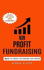 Non Profit Fundraising: How to Engage Influencers for Purpose (A Practical Guide to Telling Stories That Raise Money)