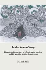 In the Arms of Inup: the extraordinary story of a Guatemalan survivor and his quest for healing from trauma