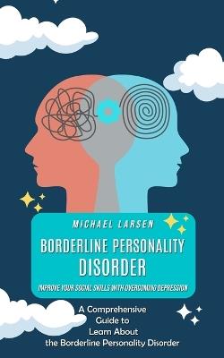 Borderline Personality Disorder: Improve Your Social Skills With Overcoming Depression (A Comprehensive Guide to Learn About the Borderline Personality Disorder) - Michael Larsen - cover