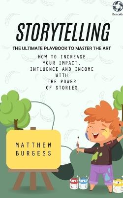 Storytelling: The Ultimate Playbook to Master the Art (How to Increase Your Impact, Influence and Income With the Power of Stories) - Matthew Burgess - cover