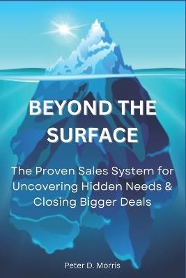 Beyond the Surface: The Proven System for Uncovering Hidden Needs & Closing Bigger Deals - Peter D Morris - cover