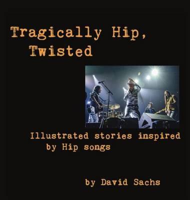 Tragically Hip, Twisted: Illustrated stories inspired by Hip songs - David Sachs - cover
