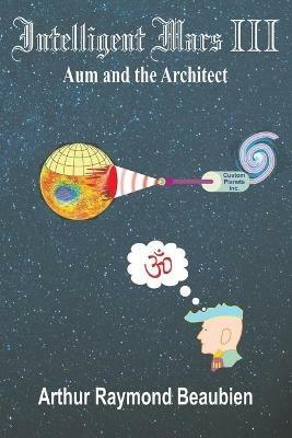 Intelligent Mars III: Aum and the Architect - Arthur R Beaubien - cover