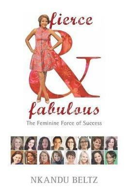 Fierce and Fabulous: The Feminine Force of Success - Nkandu M Beltz - cover