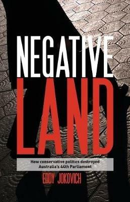 Negative land: How conservative politics destroyed Australia's 44th Parliament - Eddy Jokovich - cover