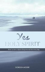 Yes Holy Spirit: How to Live a Spirit-Empowered Life Everyday