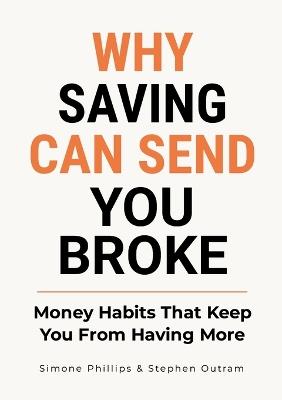 Why Saving Can Send You Broke: Money Habits That Keep You From Having More - Stephen Outram,Simone Phillips - cover