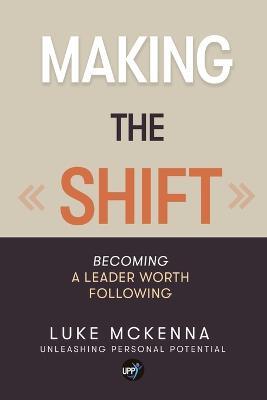 Making the Shift: Becoming a leader worth following: BECOMING A LEADER WORTH FOLLOWING - Luke McKenna - cover