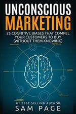 Unconscious Marketing: 25 Cognitive Biases That Compel Your Customers To Buy (Without Them Knowing)